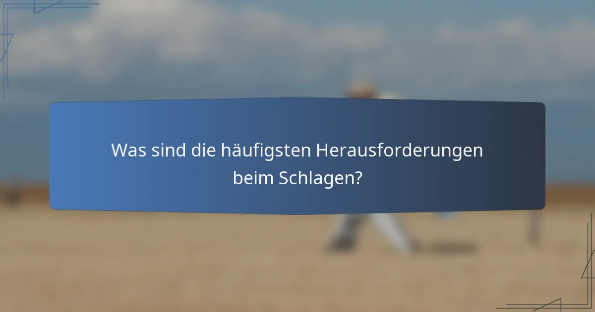 Was sind die häufigsten Herausforderungen beim Schlagen?