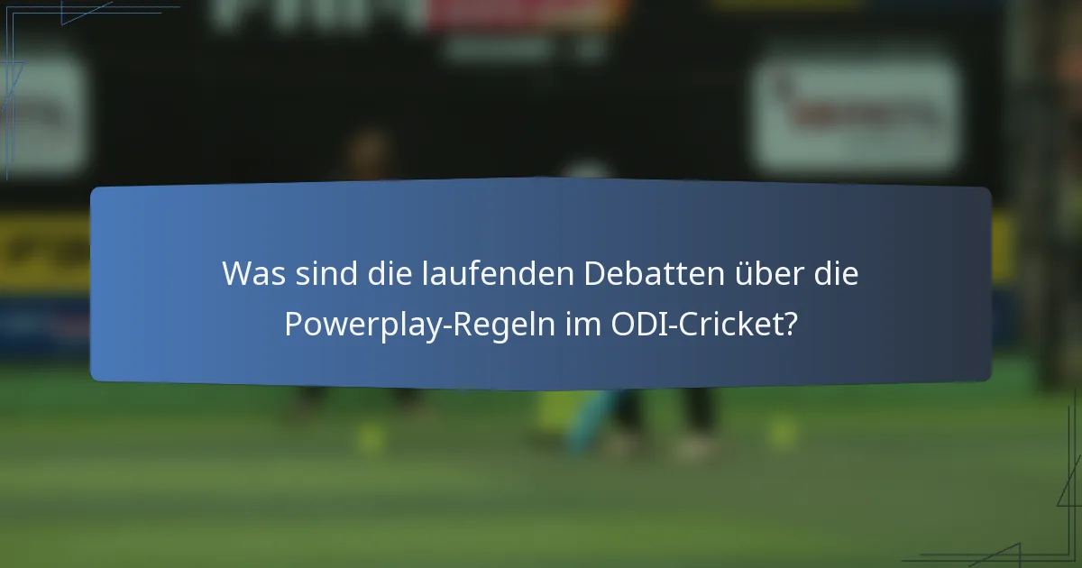 Was sind die laufenden Debatten über die Powerplay-Regeln im ODI-Cricket?