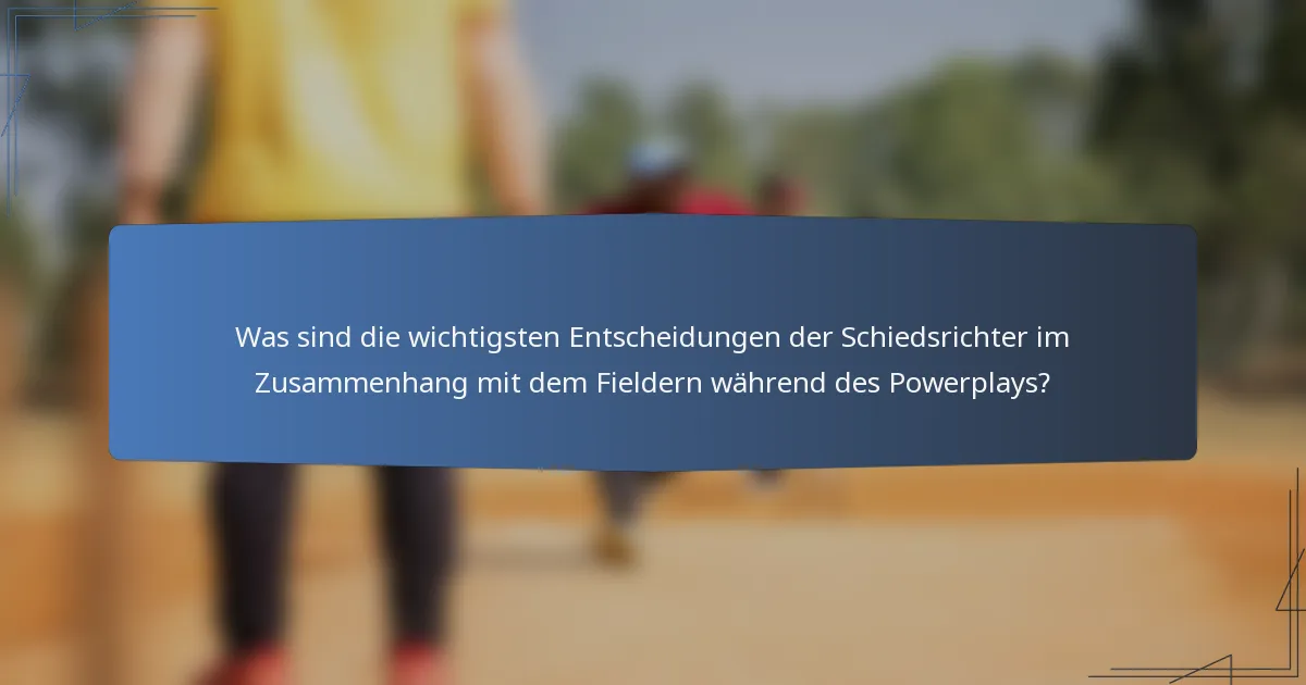 Was sind die wichtigsten Entscheidungen der Schiedsrichter im Zusammenhang mit dem Fieldern während des Powerplays?