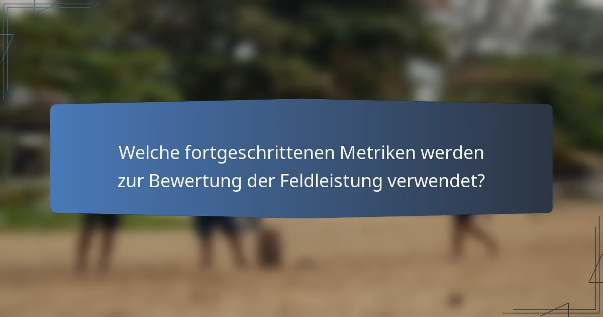 Welche fortgeschrittenen Metriken werden zur Bewertung der Feldleistung verwendet?