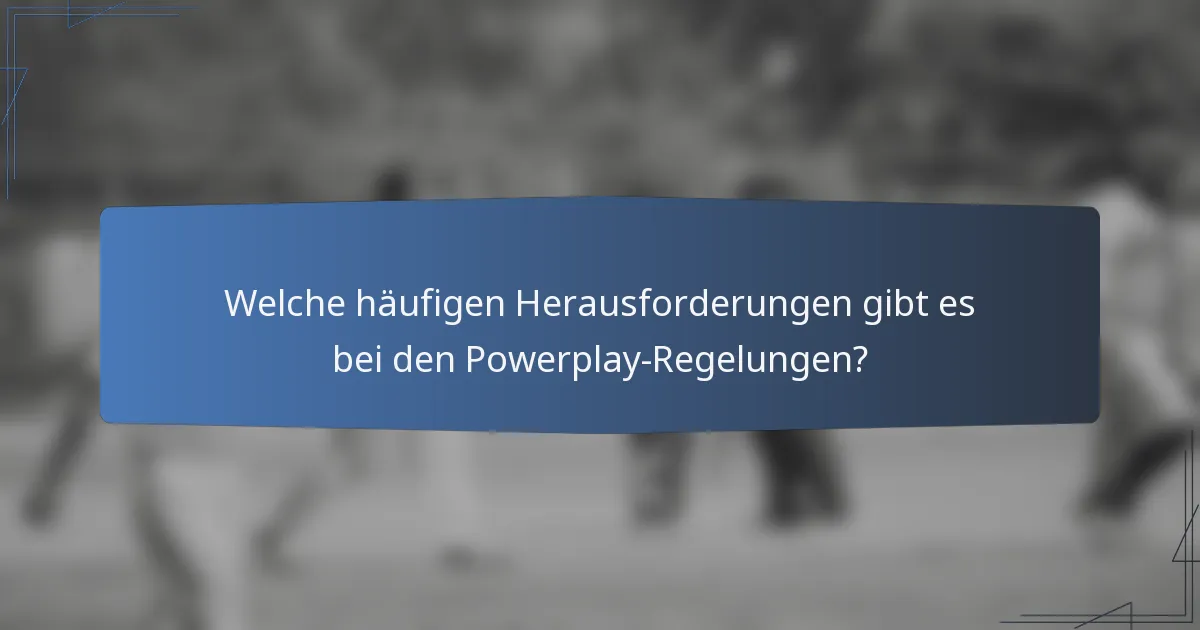 Welche häufigen Herausforderungen gibt es bei den Powerplay-Regelungen?