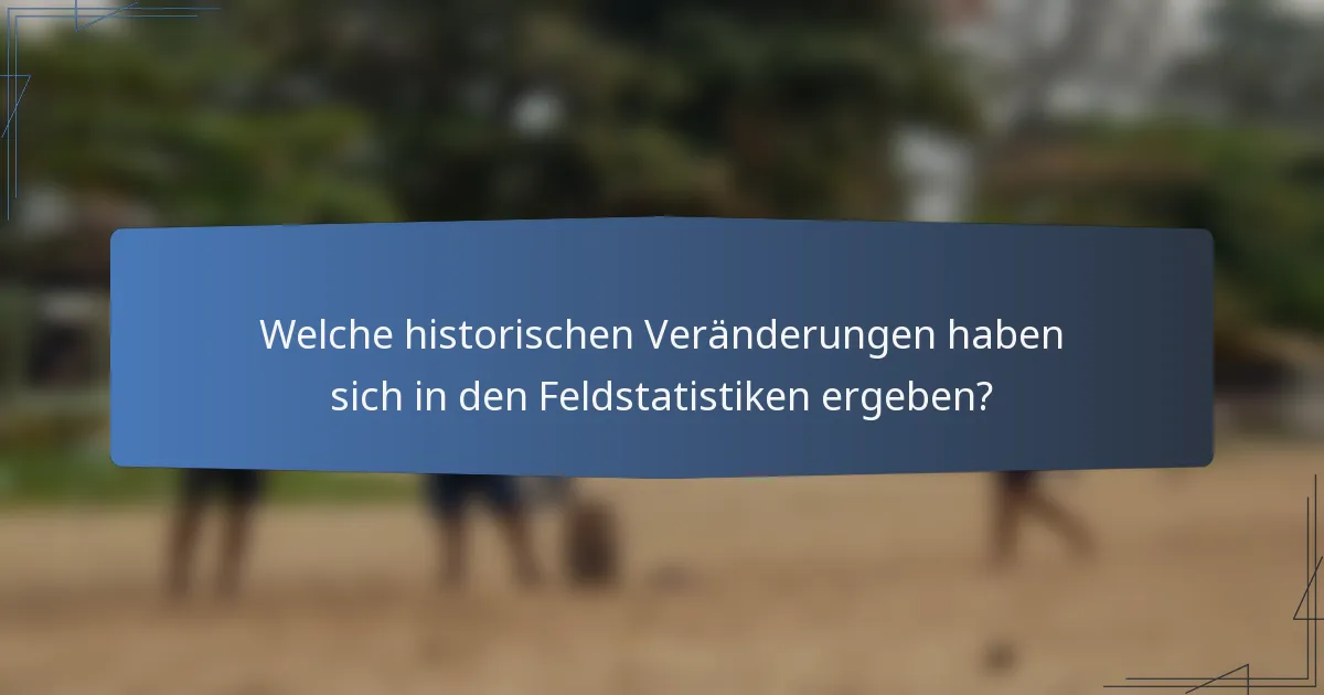 Welche historischen Veränderungen haben sich in den Feldstatistiken ergeben?