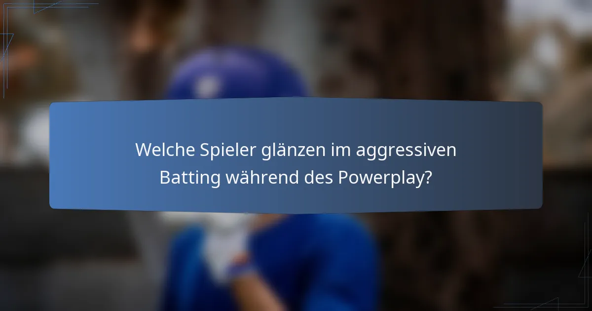 Welche Spieler glänzen im aggressiven Batting während des Powerplay?