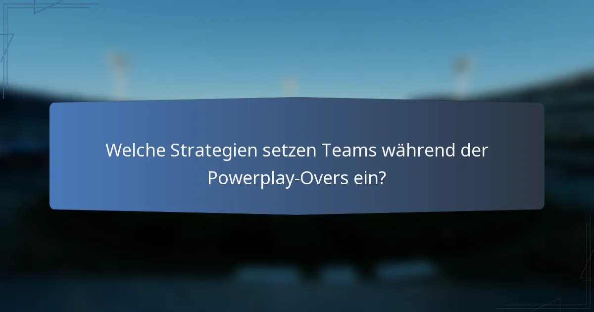Welche Strategien setzen Teams während der Powerplay-Overs ein?